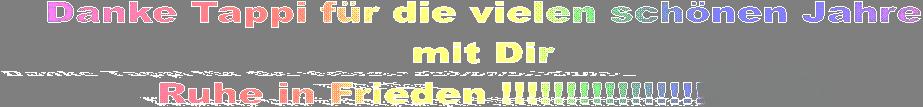 Danke Tappi fr die vielen schnen Jahre
mit Dir
Ruhe in Frieden !!!!!!!!!!!!!!!!!